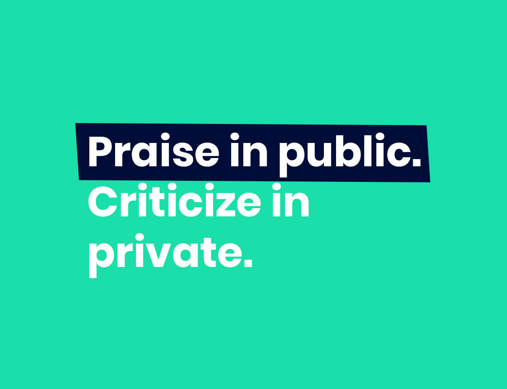 Praise in public. Criticize in private.